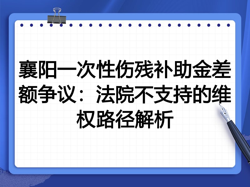 襄阳一次性伤残补助金差额争议:法院不支持的维权路径解析