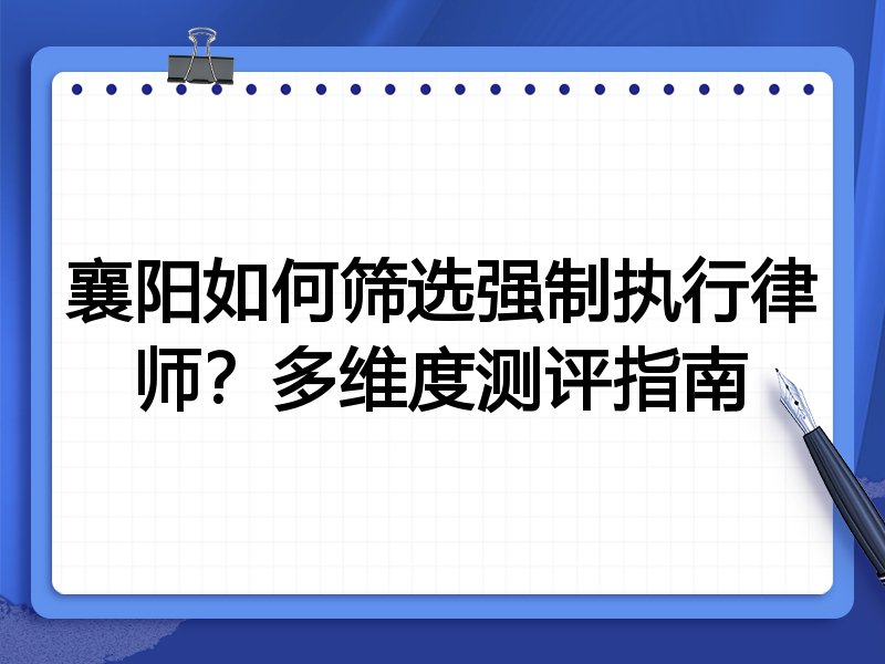襄阳如何筛选强制执行律师？多维度测评指南