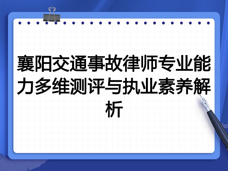 襄阳交通事故律师专业能力多维测评与执业素养解析