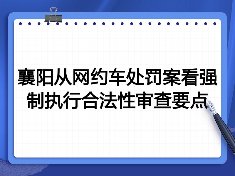 襄阳从网约车处罚案看强制执行合法性审查要点