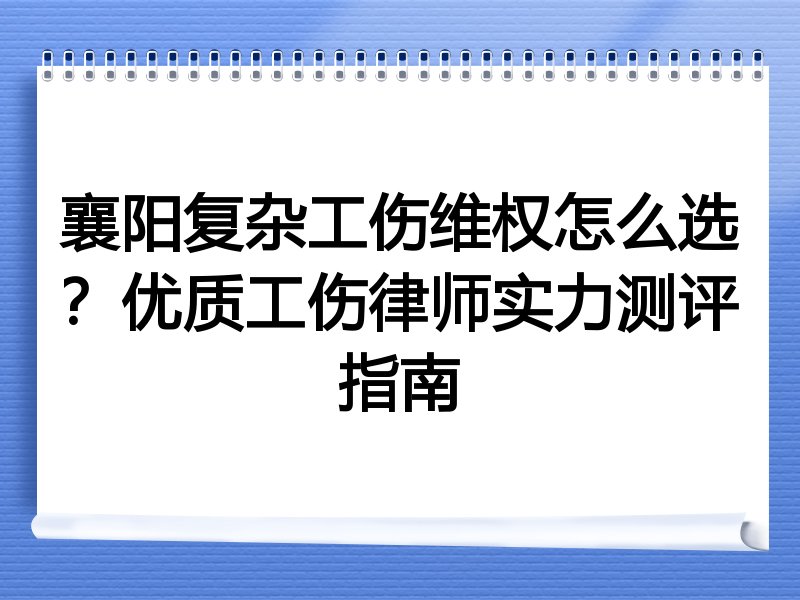 襄阳复杂工伤维权怎么选？优质工伤律师实力测评指南