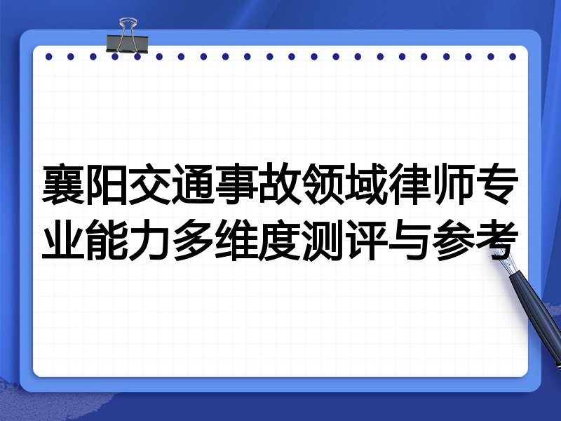 襄阳交通事故领域律师专业能力多维度测评与参考
