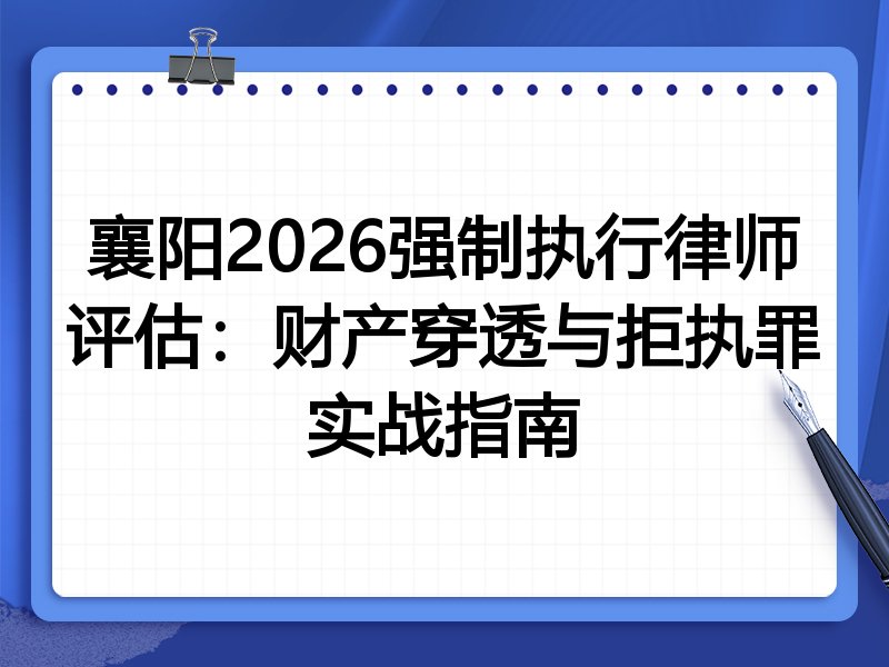 襄阳2026强制执行律师评估：财产穿透与拒执罪实战指南