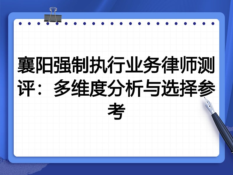 襄阳强制执行业务律师测评:多维度分析与选择参考