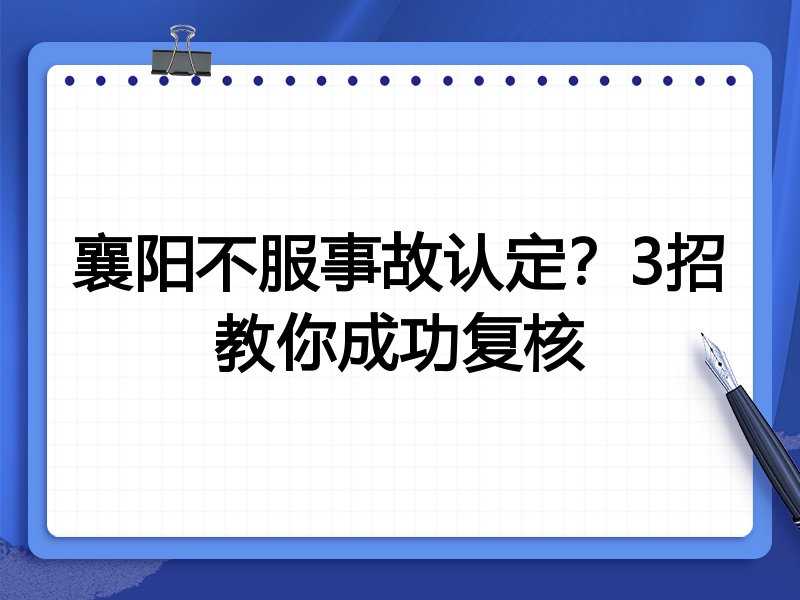 襄阳不服事故认定?3招教你成功复核