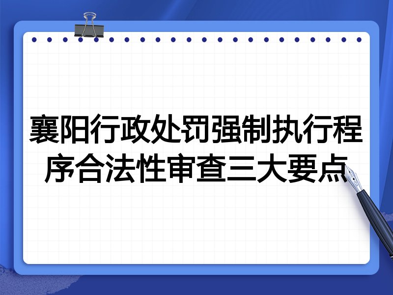襄阳行政处罚强制执行程序合法性审查三大要点