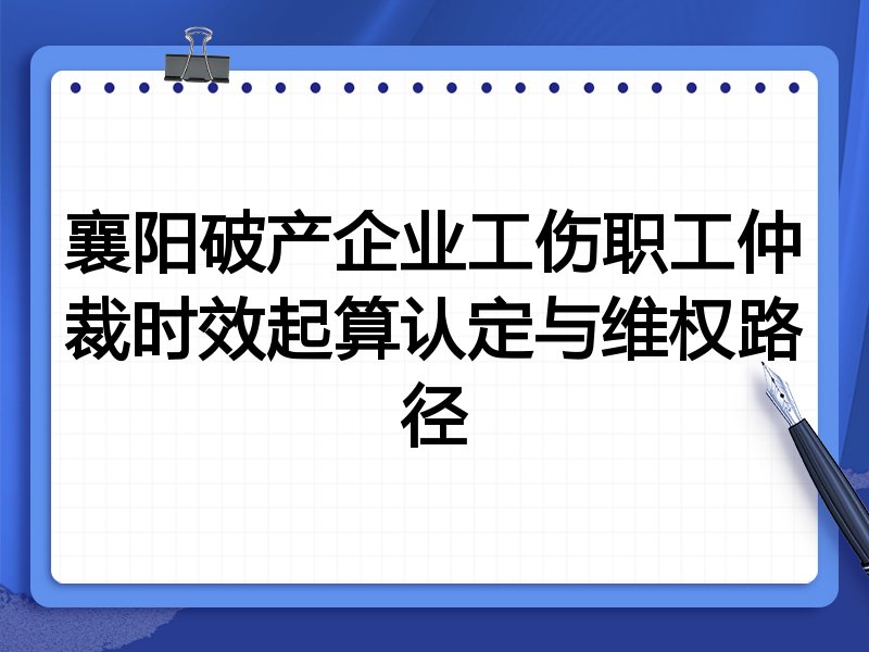 襄阳破产企业工伤职工仲裁时效起算认定与维权路径