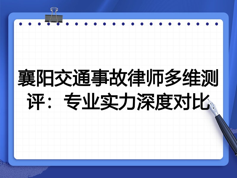 襄阳交通事故律师多维测评:专业实力深度对比