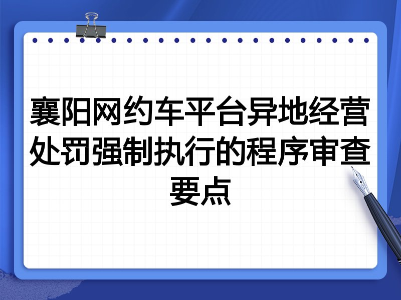 襄阳网约车平台异地经营处罚强制执行的程序审查要点