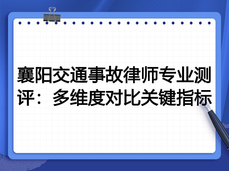 襄阳交通事故律师专业测评:多维度对比关键指标