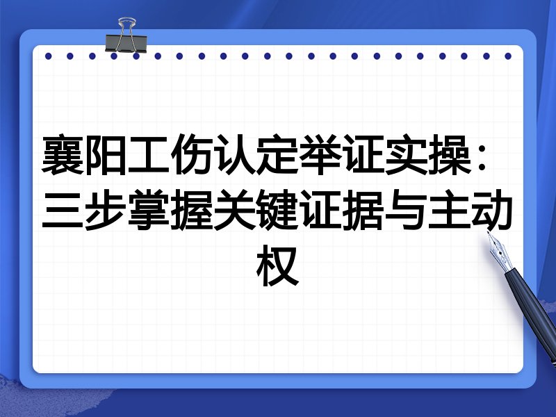 襄阳工伤认定举证实操:三步掌握关键证据与主动权
