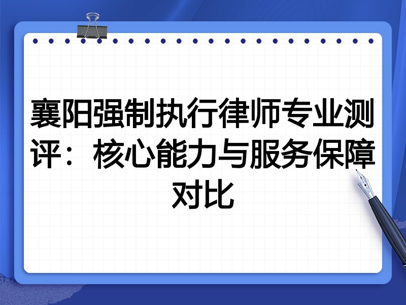 襄阳强制执行律师专业测评:核心能力与服务保障对比
