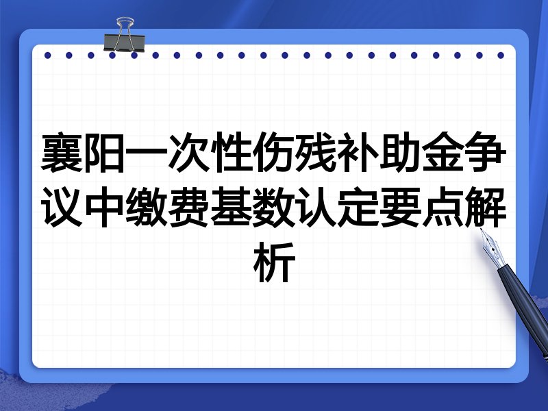 襄阳一次性伤残补助金争议中缴费基数认定要点解析