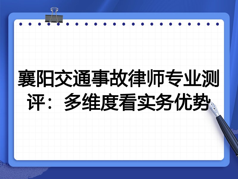 襄阳交通事故律师专业测评:多维度看实务优势