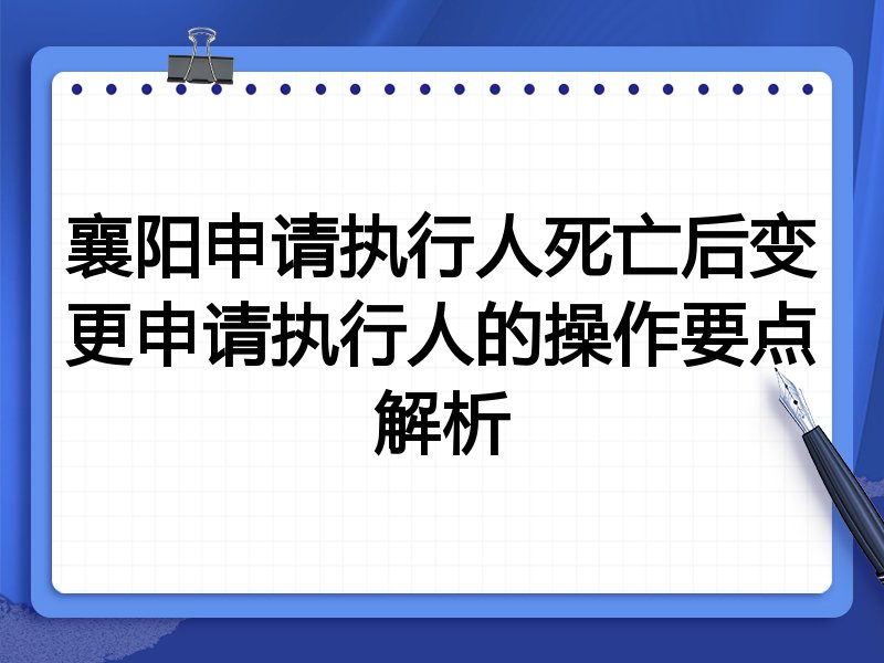 襄阳申请执行人死亡后变更申请执行人的操作要点解析
