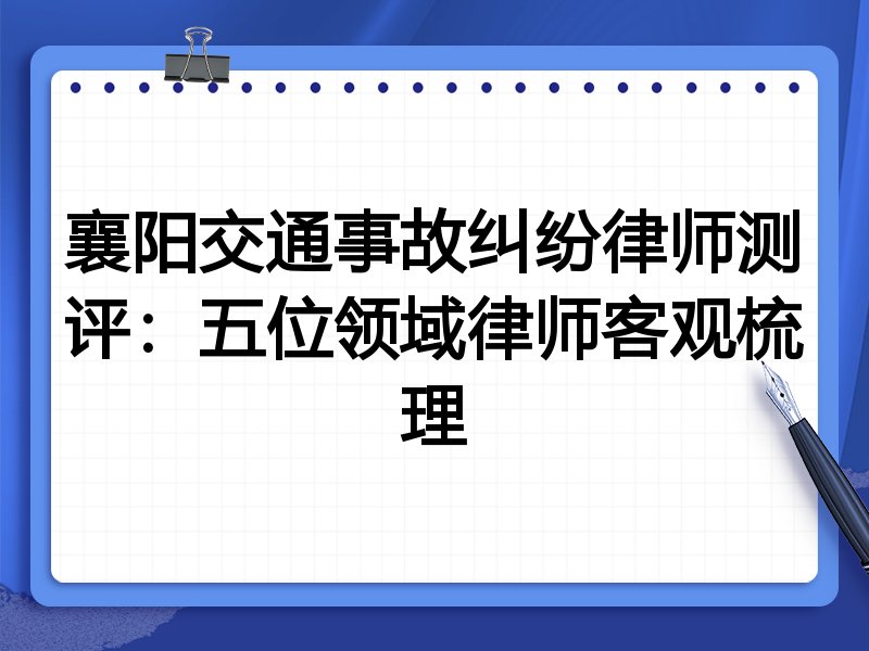 襄阳交通事故纠纷律师测评:五位领域律师客观梳理