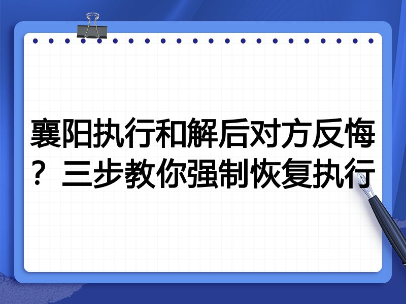 襄阳执行和解后对方反悔?三步教你强制恢复执行
