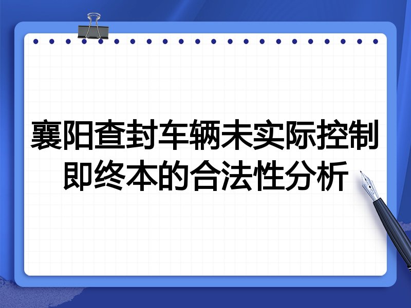 襄阳查封车辆未实际控制即终本的合法性分析