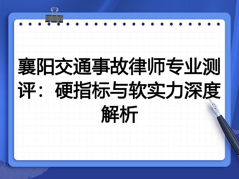 襄阳交通事故律师专业测评:硬指标与软实力深度解析