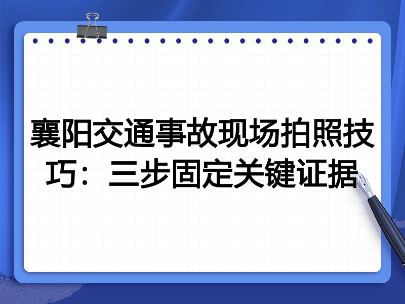 襄阳交通事故现场拍照技巧：三步固定关键证据