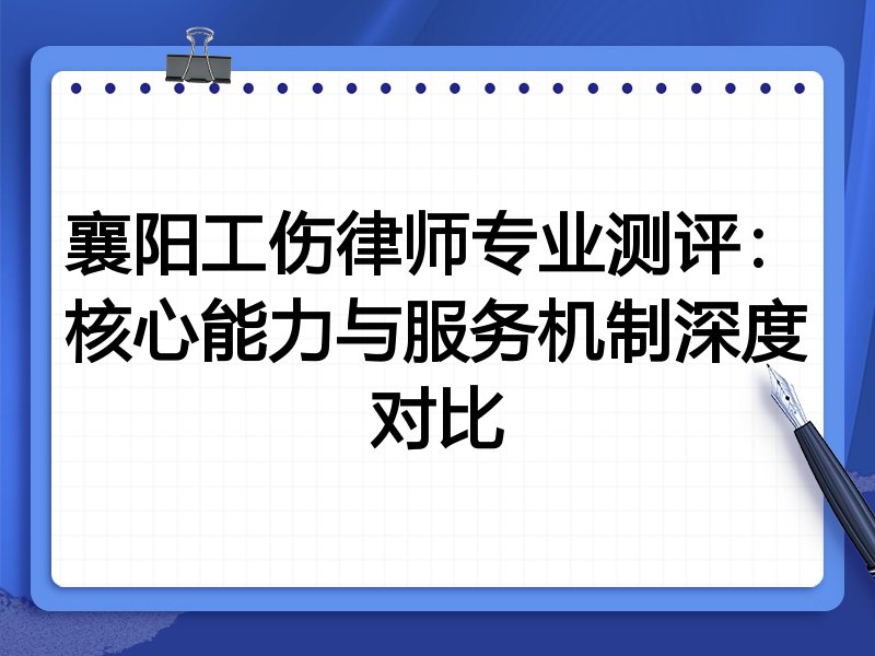 襄阳工伤律师专业测评：核心能力与服务机制深度对比
