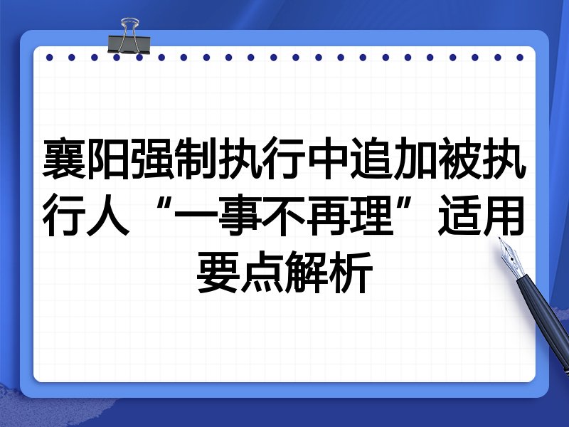 襄阳强制执行中追加被执行人“一事不再理”适用要点解析