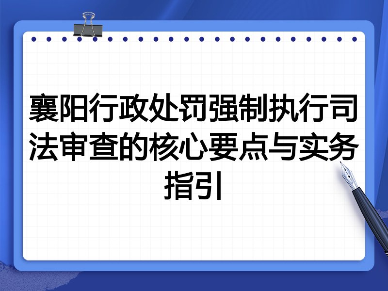 襄阳行政处罚强制执行司法审查的核心要点与实务指引