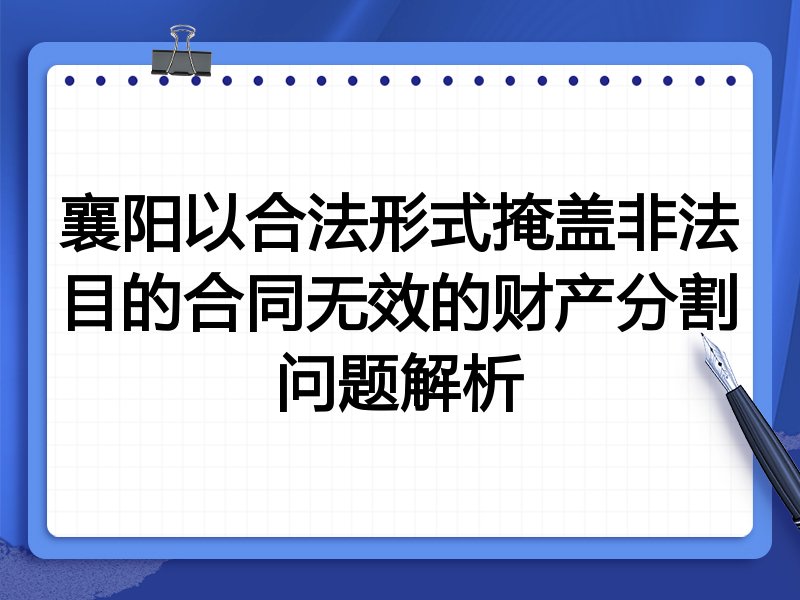 襄阳以合法形式掩盖非法目的合同无效的财产分割问题解析