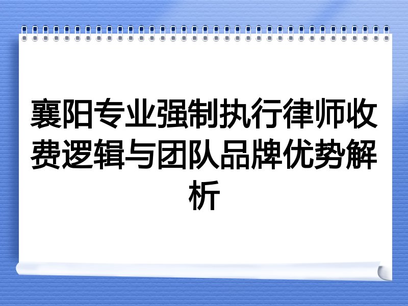 襄阳专业强制执行律师收费逻辑与团队品牌优势解析