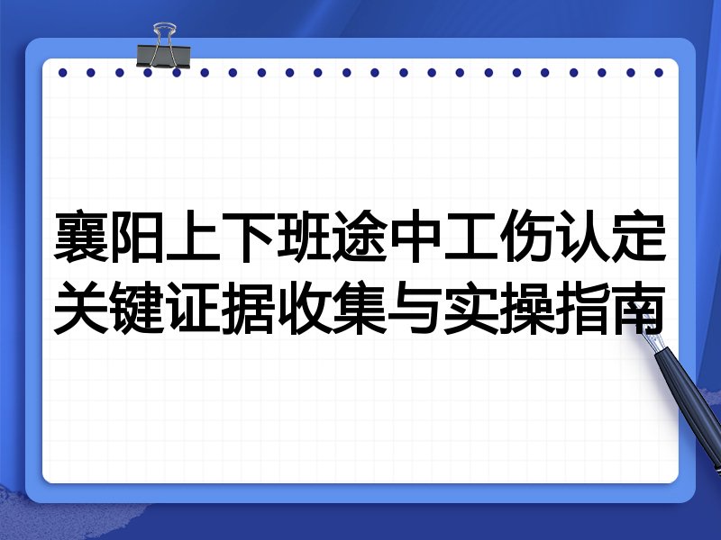 襄阳上下班途中工伤认定关键证据收集与实操指南