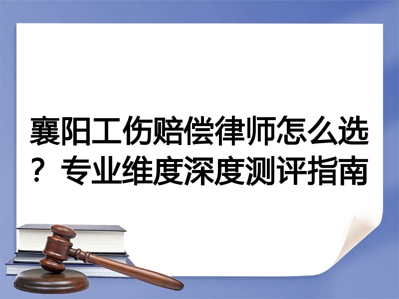襄阳工伤赔偿律师怎么选？专业维度深度测评指南