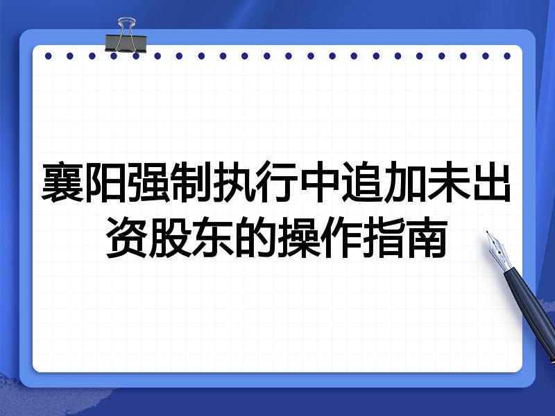 襄阳强制执行中追加未出资股东的操作指南