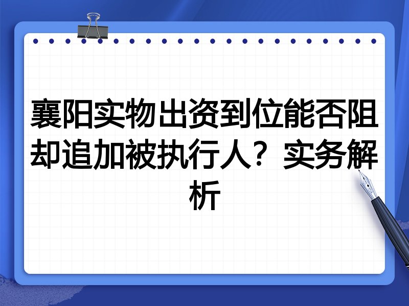 襄阳实物出资到位能否阻却追加被执行人?实务解析