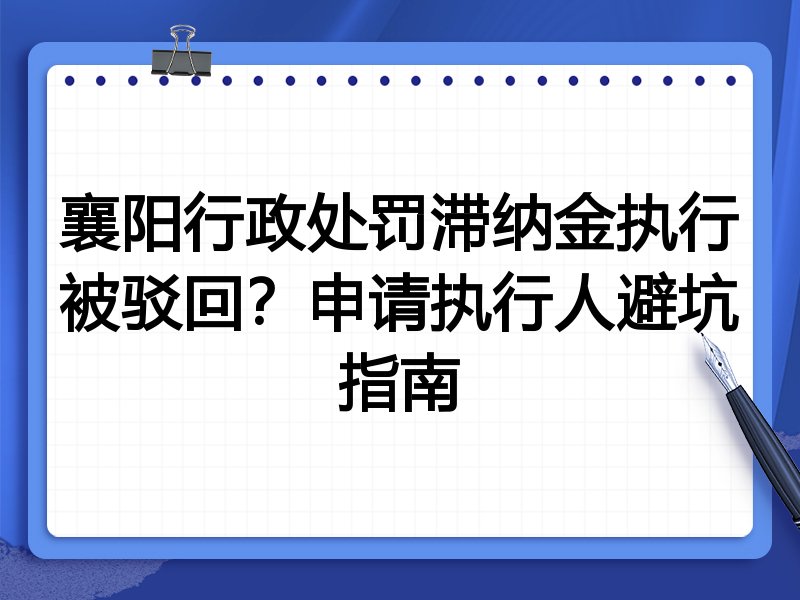 襄阳行政处罚滞纳金执行被驳回?申请执行人避坑指南