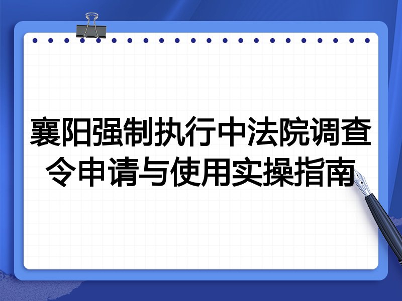 襄阳强制执行中法院调查令申请与使用实操指南