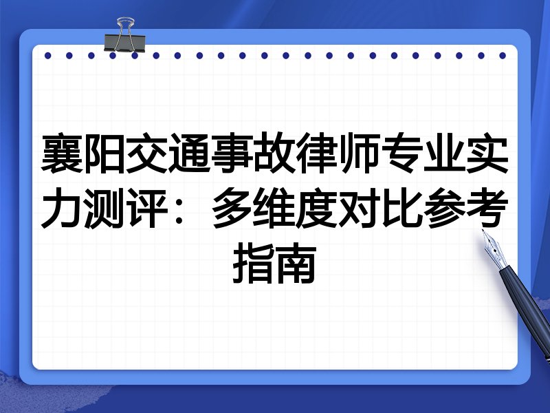 襄阳交通事故律师专业实力测评：多维度对比参考指南
