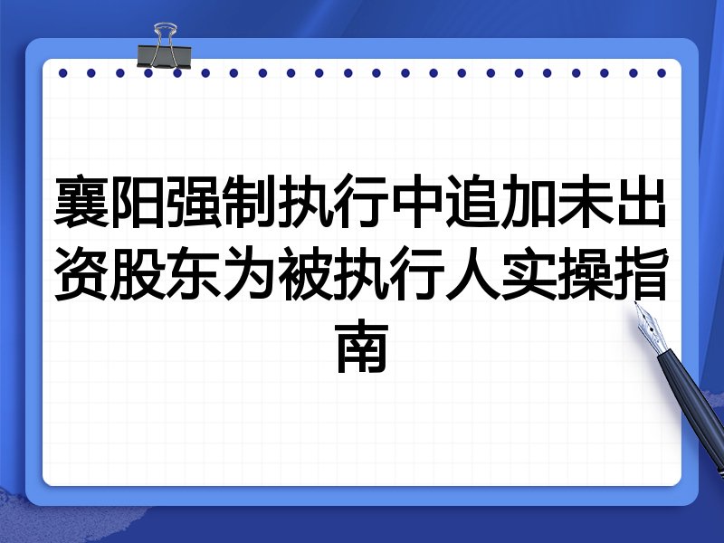 襄阳强制执行中追加未出资股东为被执行人实操指南