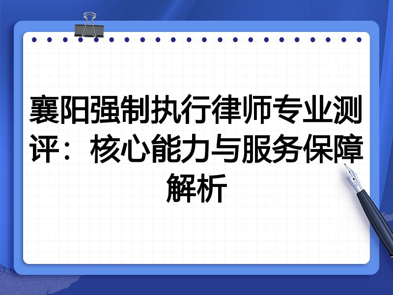 襄阳强制执行律师专业测评：核心能力与服务保障解析