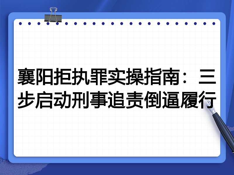 襄阳拒执罪实操指南:三步启动刑事追责倒逼履行