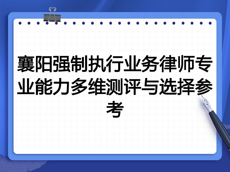 襄阳强制执行业务律师专业能力多维测评与选择参考