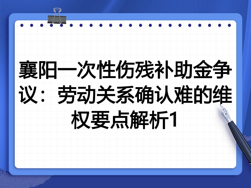 襄阳一次性伤残补助金争议:劳动关系确认难的维权要点解析1