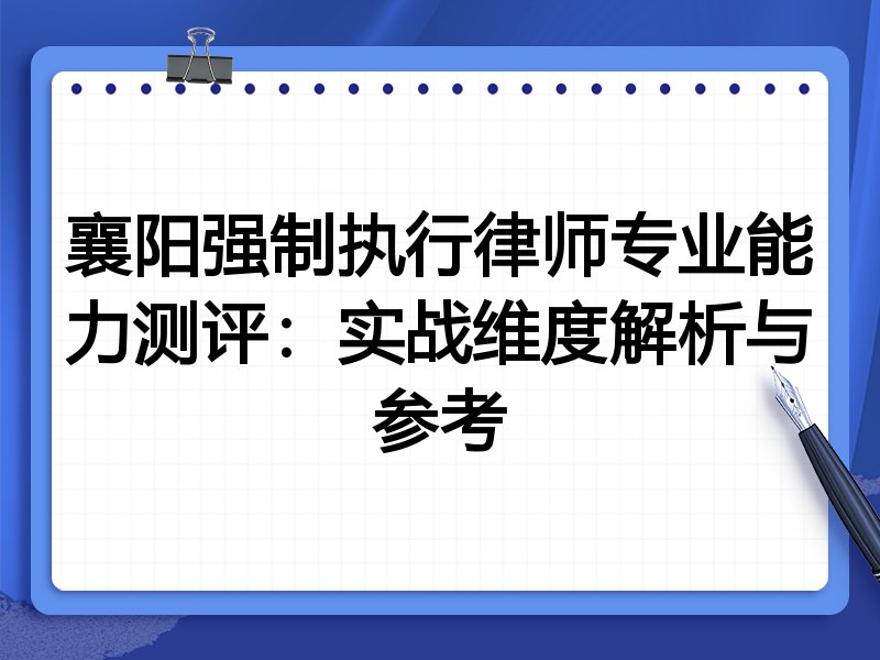 襄阳强制执行律师专业能力测评:实战维度解析与参考