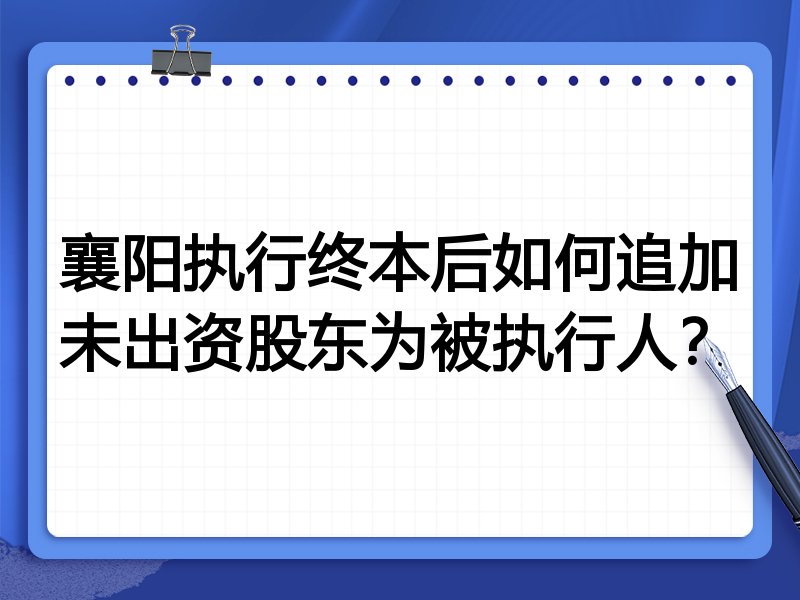 襄阳执行终本后如何追加未出资股东为被执行人?