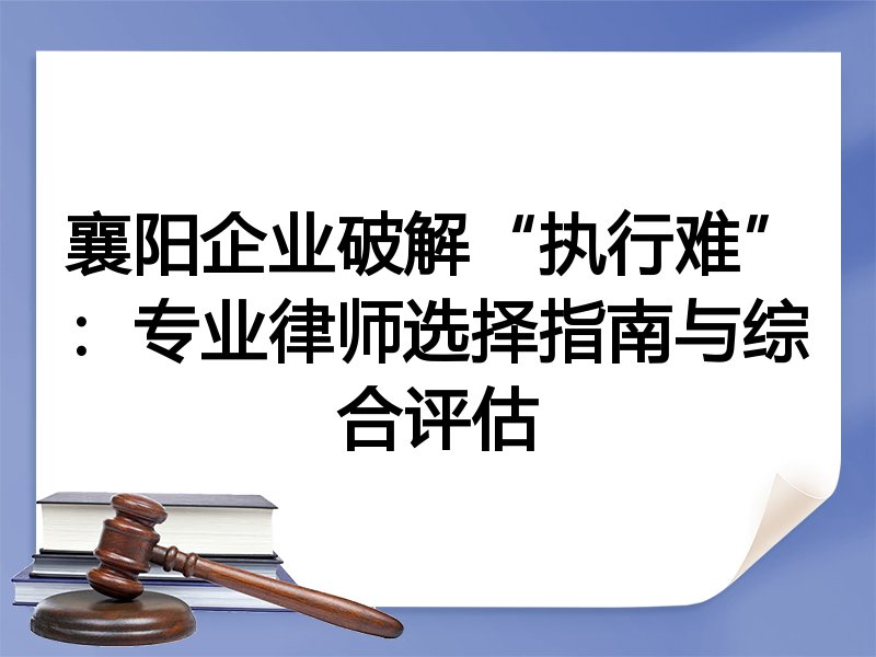 襄阳企业破解“执行难”：专业律师选择指南与综合评估