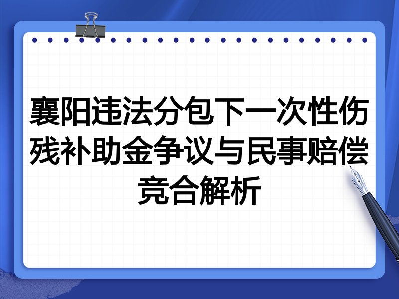 襄阳违法分包下一次性伤残补助金争议与民事赔偿竞合解析