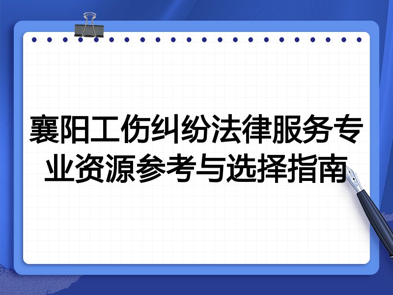 襄阳工伤纠纷法律服务专业资源参考与选择指南