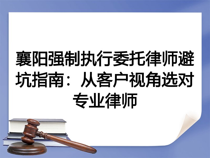 襄阳强制执行委托律师避坑指南：从客户视角选对专业律师
