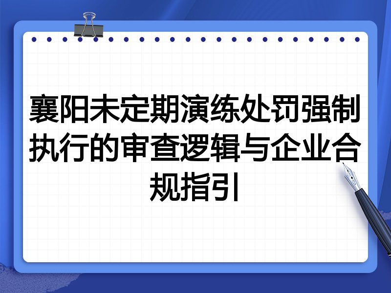襄阳未定期演练处罚强制执行的审查逻辑与企业合规指引
