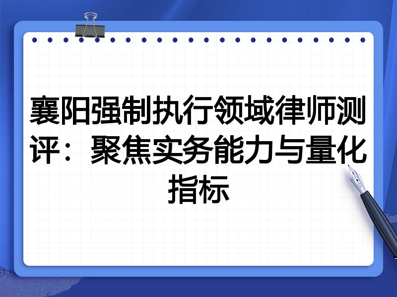 襄阳强制执行领域律师测评：聚焦实务能力与量化指标