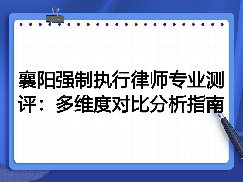 襄阳强制执行律师专业测评:多维度对比分析指南